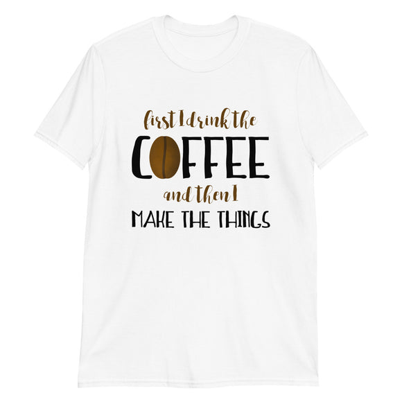 First I Drink The Coffee And Then I Make The Things - T-Shirt