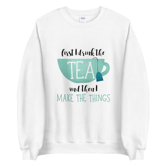 First I Drink The Tea And Then I Make The Things - Sweatshirt