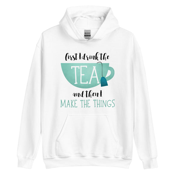 First I Drink The Tea Then I Make The Things - Hoodie