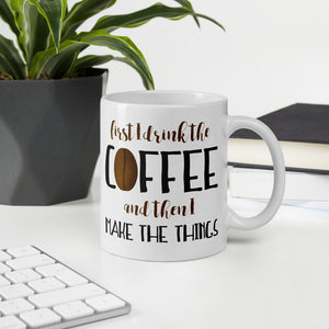 First I Drink The Coffee And Then I Make The Things - Mug